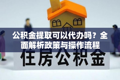 锡林郭勒盟公积金提取可以代办吗？全面解析政策与操作流程