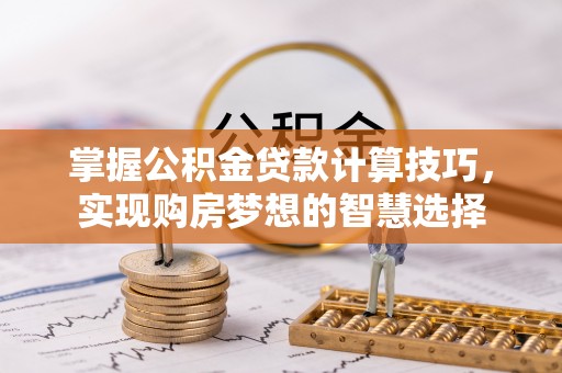 锡林郭勒盟掌握公积金贷款计算技巧，实现购房梦想的智慧选择
