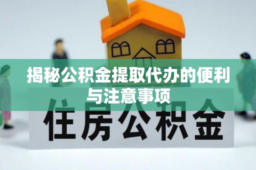 锡林郭勒盟揭秘公积金提取代办的便利与注意事项