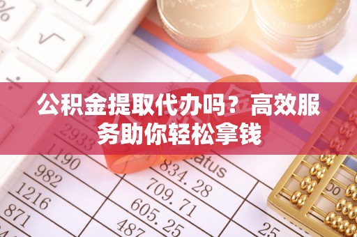 锡林郭勒盟公积金提取代办吗？高效服务助你轻松拿钱