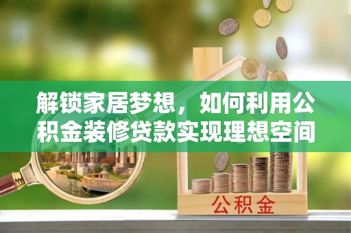 锡林郭勒盟解锁家居梦想，如何利用公积金装修贷款实现理想空间