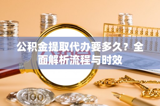 锡林郭勒盟公积金提取代办要多久？全面解析流程与时效