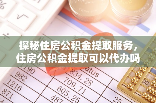 锡林郭勒盟探秘住房公积金提取服务，住房公积金提取可以代办吗的全方位解析