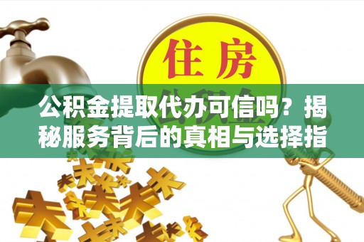 锡林郭勒盟公积金提取代办可信吗？揭秘服务背后的真相与选择指南