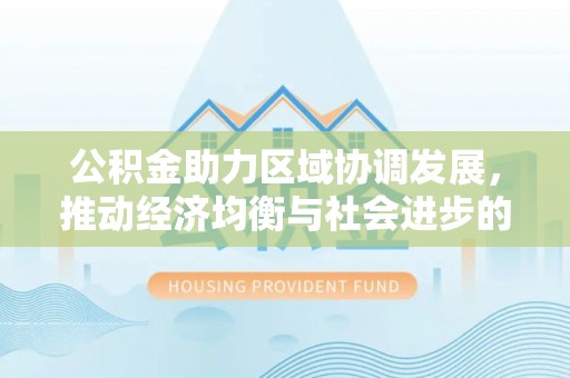 锡林郭勒盟公积金助力区域协调发展，推动经济均衡与社会进步的桥梁