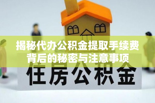 锡林郭勒盟揭秘代办公积金提取手续费背后的秘密与注意事项