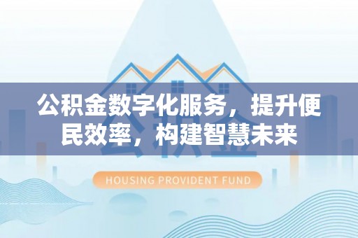 锡林郭勒盟公积金数字化服务，提升便民效率，构建智慧未来