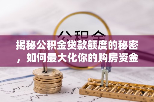 锡林郭勒盟揭秘公积金贷款额度的秘密，如何最大化你的购房资金