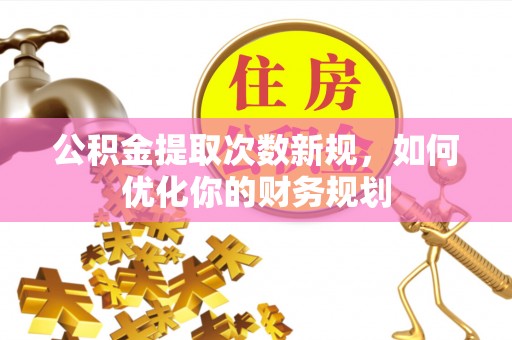 锡林郭勒盟公积金提取次数新规，如何优化你的财务规划