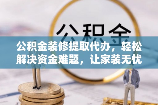 锡林郭勒盟公积金装修提取代办，轻松解决资金难题，让家装无忧