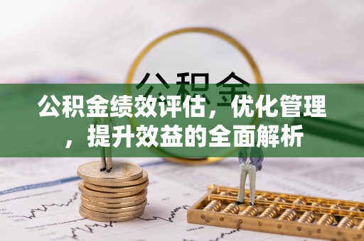 锡林郭勒盟公积金绩效评估，优化管理，提升效益的全面解析