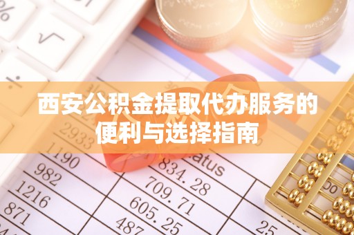 锡林郭勒盟西安公积金提取代办服务的便利与选择指南