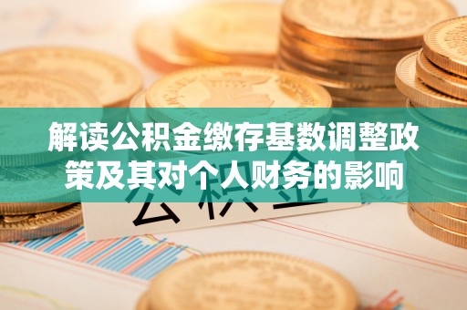 锡林郭勒盟解读公积金缴存基数调整政策及其对个人财务的影响