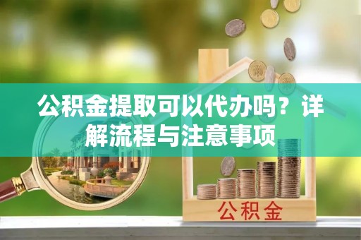 锡林郭勒盟公积金提取可以代办吗？详解流程与注意事项