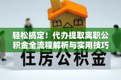 锡林郭勒盟轻松搞定！代办提取离职公积金全流程解析与实用技巧