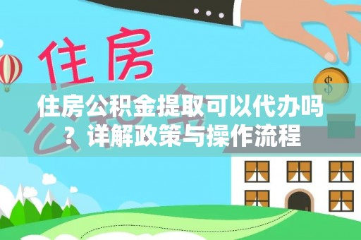 锡林郭勒盟住房公积金提取可以代办吗？详解政策与操作流程
