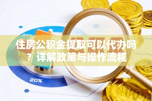 锡林郭勒盟住房公积金提取可以代办吗？详解政策与操作流程