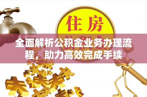锡林郭勒盟全面解析公积金业务办理流程，助力高效完成手续