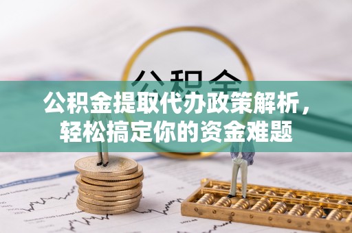 锡林郭勒盟公积金提取代办政策解析，轻松搞定你的资金难题