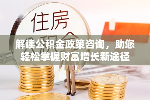 锡林郭勒盟解读公积金政策咨询，助您轻松掌握财富增长新途径