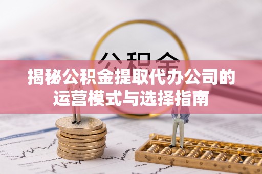 锡林郭勒盟揭秘公积金提取代办公司的运营模式与选择指南