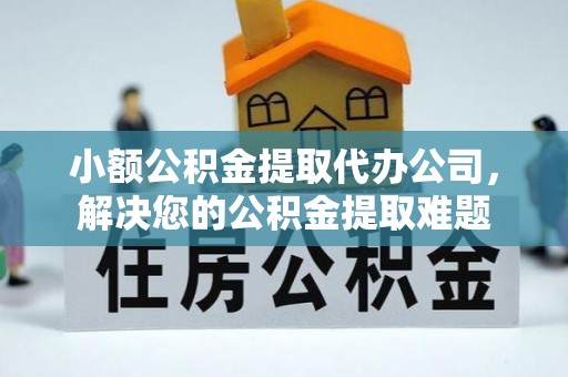 锡林郭勒盟小额公积金提取代办公司，解决您的公积金提取难题