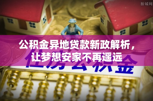 锡林郭勒盟公积金异地贷款新政解析，让梦想安家不再遥远
