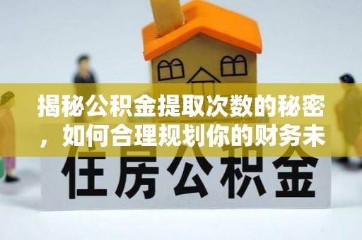锡林郭勒盟揭秘公积金提取次数的秘密，如何合理规划你的财务未来