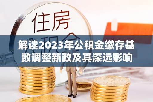 锡林郭勒盟解读2023年公积金缴存基数调整新政及其深远影响