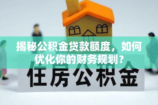 锡林郭勒盟揭秘公积金贷款额度，如何优化你的财务规划？