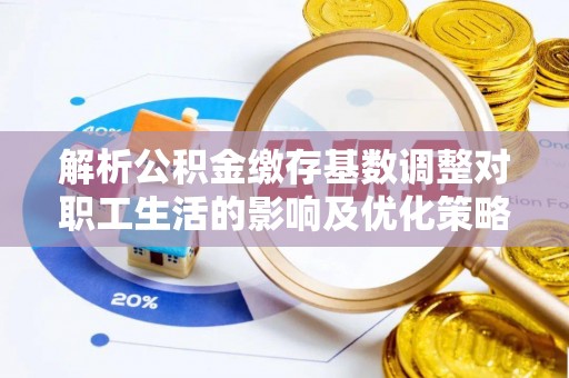 锡林郭勒盟解析公积金缴存基数调整对职工生活的影响及优化策略