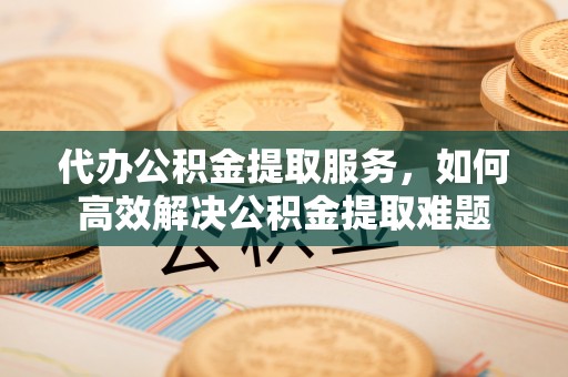 锡林郭勒盟代办公积金提取服务，如何高效解决公积金提取难题