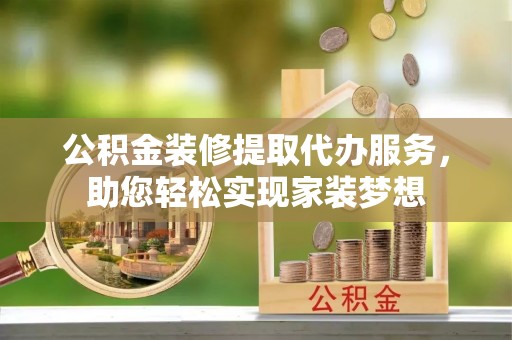 锡林郭勒盟公积金装修提取代办服务，助您轻松实现家装梦想