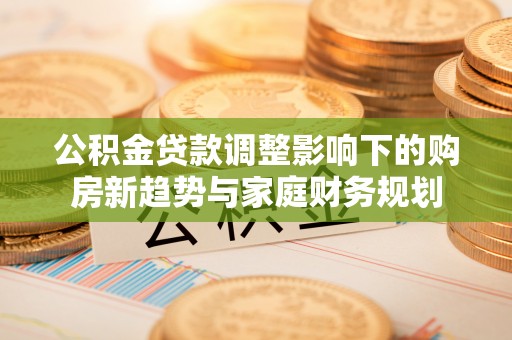 锡林郭勒盟公积金贷款调整影响下的购房新趋势与家庭财务规划