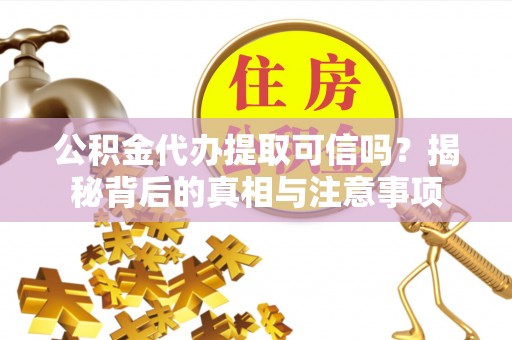 锡林郭勒盟公积金代办提取可信吗？揭秘背后的真相与注意事项