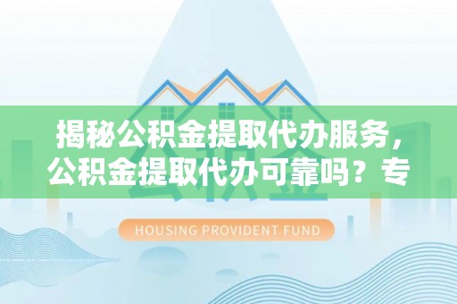 锡林郭勒盟揭秘公积金提取代办服务，公积金提取代办可靠吗？专业解析与实用指南