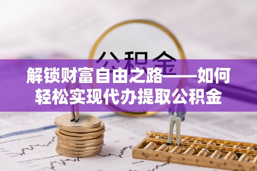 锡林郭勒盟解锁财富自由之路——如何轻松实现代办提取公积金