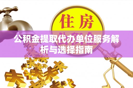 锡林郭勒盟公积金提取代办单位服务解析与选择指南