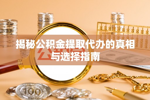 锡林郭勒盟揭秘公积金提取代办的真相与选择指南