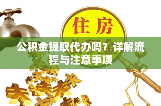 锡林郭勒盟公积金提取代办吗？详解流程与注意事项