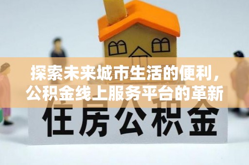 锡林郭勒盟探索未来城市生活的便利，公积金线上服务平台的革新与机遇