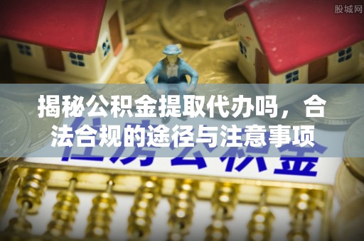 锡林郭勒盟揭秘公积金提取代办吗，合法合规的途径与注意事项