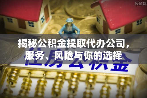 锡林郭勒盟揭秘公积金提取代办公司，服务、风险与你的选择
