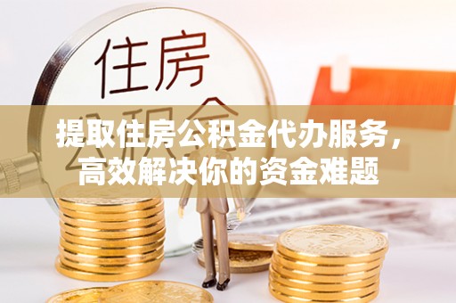 锡林郭勒盟提取住房公积金代办服务，高效解决你的资金难题