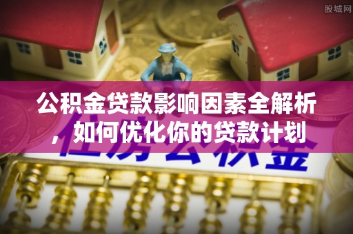 锡林郭勒盟公积金贷款影响因素全解析，如何优化你的贷款计划
