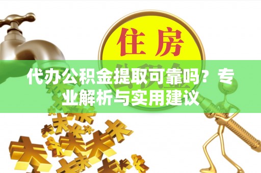锡林郭勒盟代办公积金提取可靠吗？专业解析与实用建议