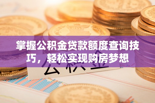 锡林郭勒盟掌握公积金贷款额度查询技巧，轻松实现购房梦想
