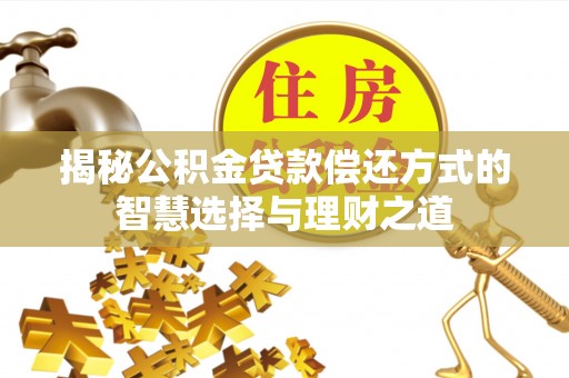 锡林郭勒盟揭秘公积金贷款偿还方式的智慧选择与理财之道