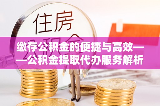 锡林郭勒盟缴存公积金的便捷与高效——公积金提取代办服务解析