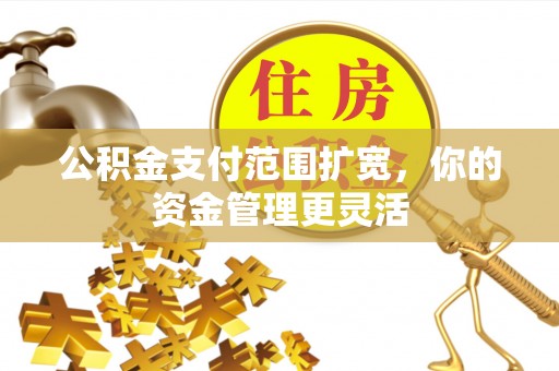 锡林郭勒盟公积金支付范围扩宽，你的资金管理更灵活